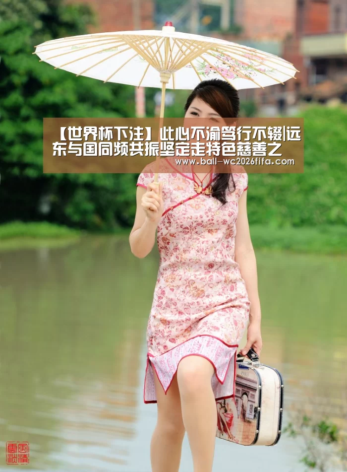 【世界杯下注】此心不渝笃行不辍|远东与国同频共振坚定走特色慈善之路(图1) 世界杯下注