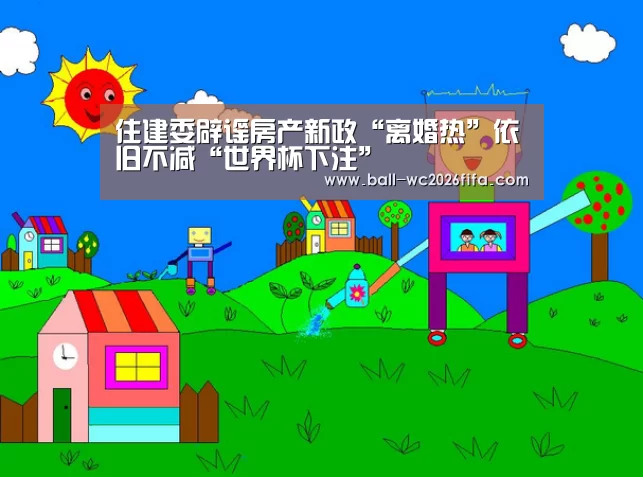 住建委辟谣房产新政“离婚热”依旧不减“世界杯下注”