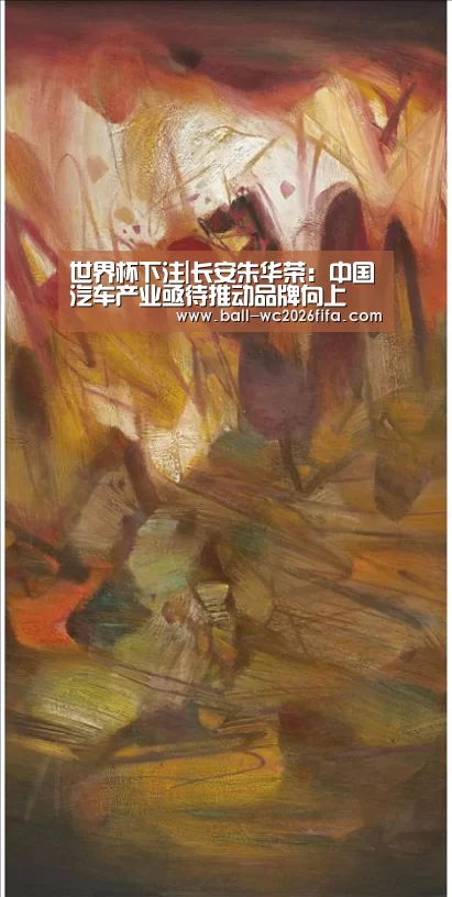 世界杯下注|长安朱华荣:中国汽车产业亟待推动品牌向上(图1) 世界杯买球