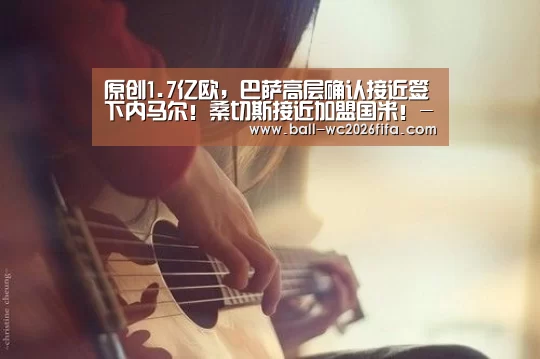 原创1.7亿欧,巴萨高层确认接近签下内马尔!桑切斯接近加盟国米!-世界杯下注(图2) 世界杯下注