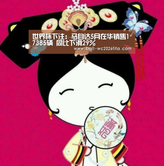 世界杯下注:马自达5月在华销售17385辆 同比下滑29%(图1) 世界杯下注平台